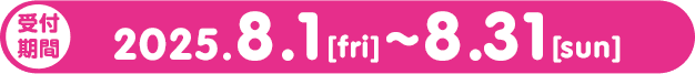 受付期間・・・2025.8.1[fri]から8.31[sun] まで