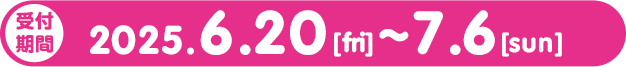 受付期間・・・2025.6.9[mon]から6.15[sun] まで